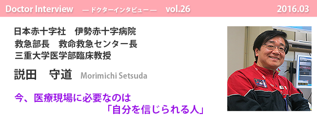 ドクターインタビュー Vol.26 今、医療現場に必要なのは「自分を信じられる人」|日本赤十字社 伊勢赤十字病院 救急部長 救命救急センター長 説田 守道