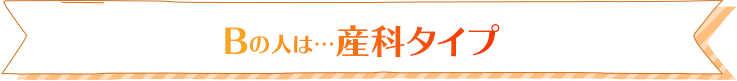 Bの人は…産科タイプ