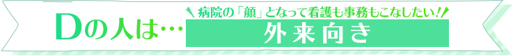 Dの人は…病院の「顔」となって看護も事務もこなしたい！外来向き