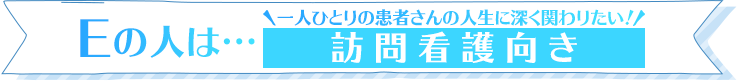 Eの人は…一人ひとりの患者さんの人生に深く関わりたい！訪問看護向き