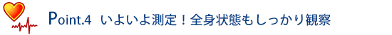 Point.4 いよいよ測定!全身状態もしっかり観察