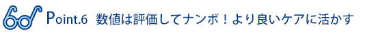Point.6 数値は評価してナンボ!より良いケアに活かす