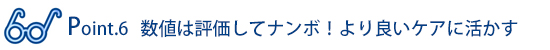 Point.6 数値は評価してナンボ！より良いケアに活かす