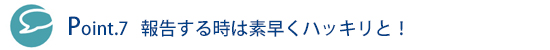 Point.7 報告する時は素早くハッキリと!