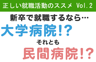 正しい就活のススメVol.2 新卒で就職するなら・・・大学病院！？それとも民間病院！？