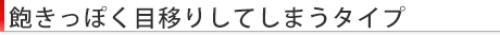 飽きっぽく目移りしてしまうタイプ