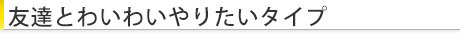 友達とわいわいやりたいタイプ