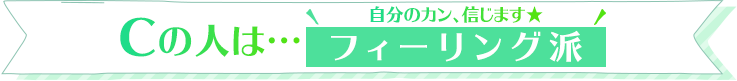 Cの人は…自分のカン、信じます★フィーリング派