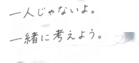 一人じゃないよ。一緒に考えよう。